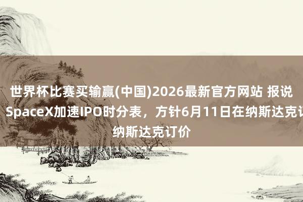 世界杯比赛买输赢(中国)2026最新官方网站 报说念：SpaceX加速IPO时分表，方针6月11日在纳斯达克订价