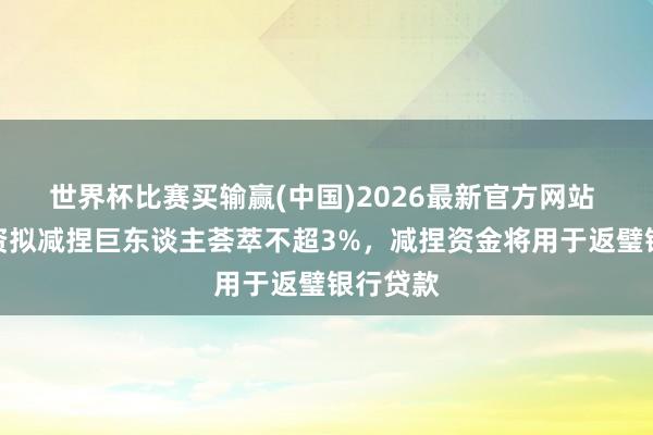 世界杯比赛买输赢(中国)2026最新官方网站 腾澎投资拟减捏巨东谈主荟萃不超3%，减捏资金将用于返璧银行贷款