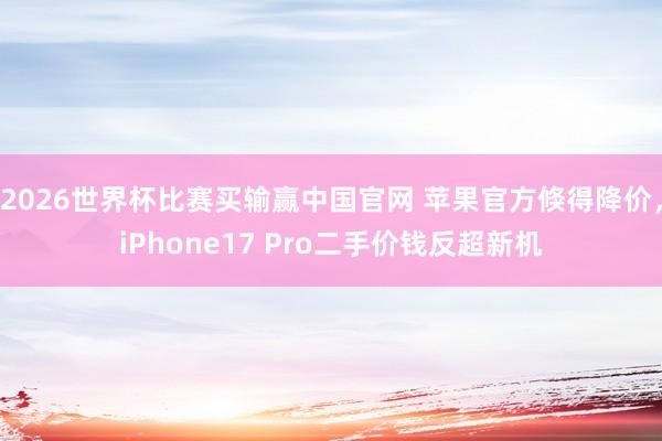 2026世界杯比赛买输赢中国官网 苹果官方倏得降价，iPhone17 Pro二手价钱反超新机