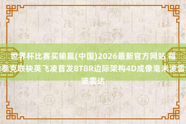 世界杯比赛买输赢(中国)2026最新官方网站 福瑞泰克联袂英飞凌首发8T8R边际架构4D成像毫米波雷达