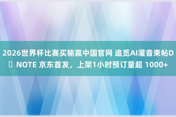 2026世界杯比赛买输赢中国官网 追觅AI灌音柬帖D・NOTE 京东首发，上架1小时预订量超 1000+