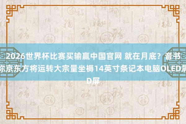 2026世界杯比赛买输赢中国官网 就在月底？音书称京东方将运转大宗量坐褥14英寸条记本电脑OLED屏