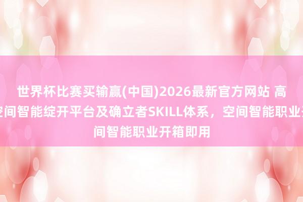 世界杯比赛买输赢(中国)2026最新官方网站 高德发布空间智能绽开平台及确立者SKILL体系，空间智能职业开箱即用