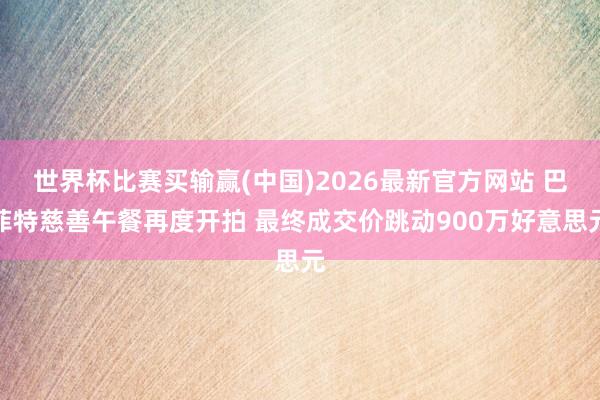 世界杯比赛买输赢(中国)2026最新官方网站 巴菲特慈善午餐再度开拍 最终成交价跳动900万好意思元