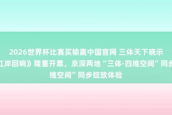 2026世界杯比赛买输赢中国官网 三体天下晓示《三体：红岸回响》隆重开票，京深两地“三体·四维空间”同步绽放体验