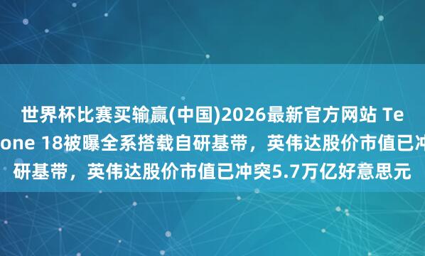 世界杯比赛买输赢(中国)2026最新官方网站 TechWeb微晚报：iPhone 18被曝全系搭载自研基带，英伟达股价市值已冲突5.7万亿好意思元
