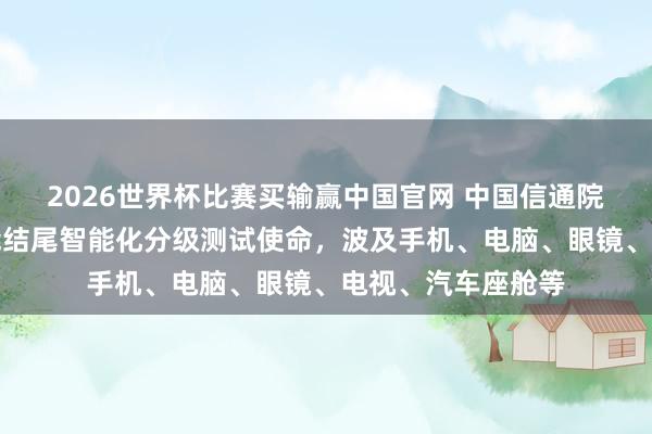 2026世界杯比赛买输赢中国官网 中国信通院运行东谈主工智能结尾智能化分级测试使命，波及手机、电脑、眼镜、电视、汽车座舱等