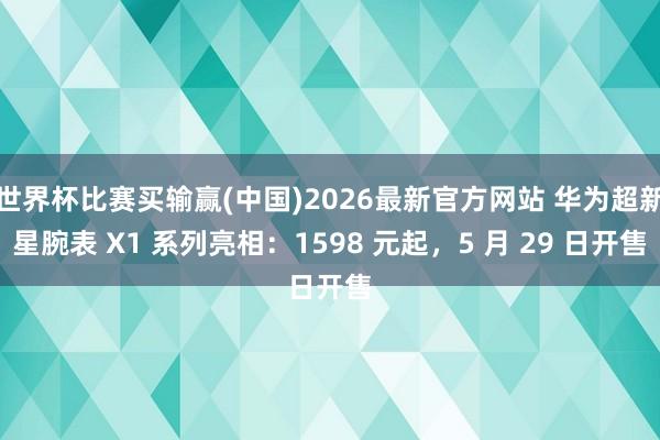 世界杯比赛买输赢(中国)2026最新官方网站 华为超新星腕表 X1 系列亮相：1598 元起，5 月 29 日开售