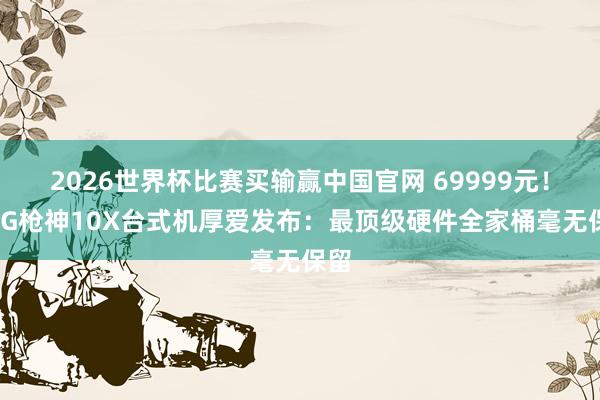 2026世界杯比赛买输赢中国官网 69999元！ROG枪神10X台式机厚爱发布：最顶级硬件全家桶毫无保留