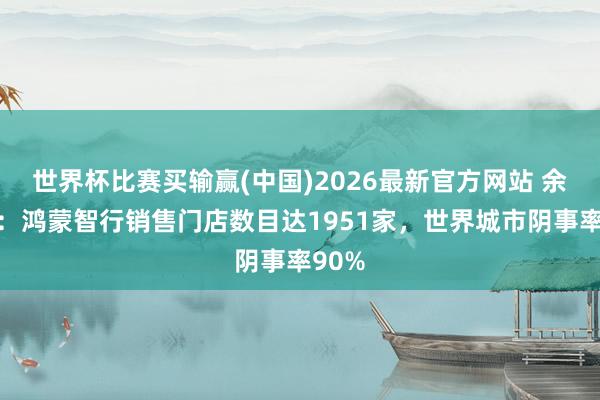 世界杯比赛买输赢(中国)2026最新官方网站 余承东：鸿蒙智行销售门店数目达1951家，世界城市阴事率90%