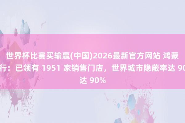 世界杯比赛买输赢(中国)2026最新官方网站 鸿蒙智行：已领有 1951 家销售门店，世界城市隐蔽率达 90%