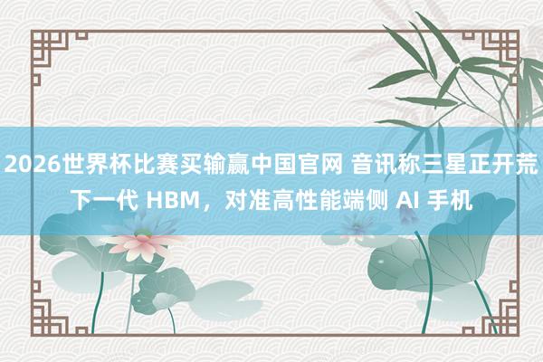 2026世界杯比赛买输赢中国官网 音讯称三星正开荒下一代 HBM,对准高性能端侧 AI 手机