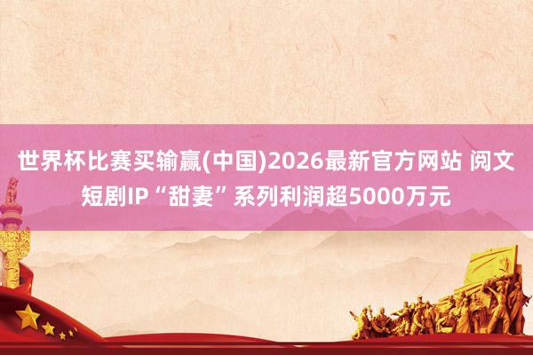 世界杯比赛买输赢(中国)2026最新官方网站 阅文短剧IP“甜妻”系列利润超5000万元