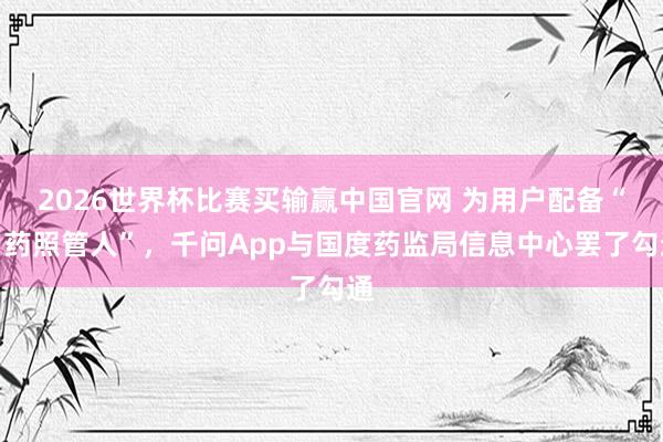 2026世界杯比赛买输赢中国官网 为用户配备“用药照管人”，千问App与国度药监局信息中心罢了勾通
