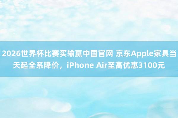 2026世界杯比赛买输赢中国官网 京东Apple家具当天起全系降价，iPhone Air至高优惠3100元