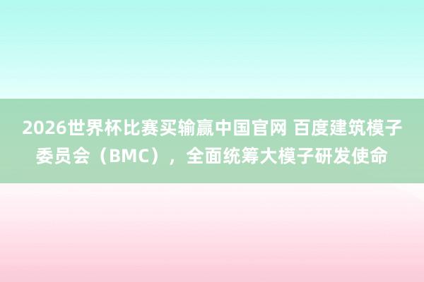 2026世界杯比赛买输赢中国官网 百度建筑模子委员会（BMC），全面统筹大模子研发使命