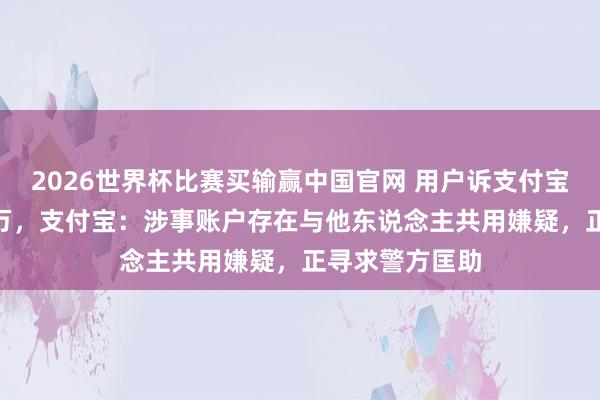 2026世界杯比赛买输赢中国官网 用户诉支付宝无语扣款184万,支付宝:涉事账户存在与他东说念主共用嫌疑,正寻求警方匡助
