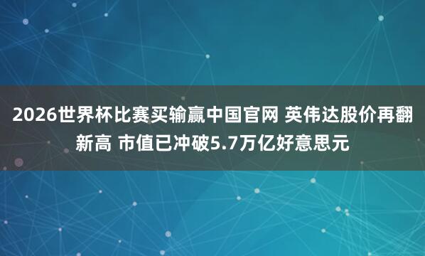 2026世界杯比赛买输赢中国官网 英伟达股价再翻新高 市值已冲破5.7万亿好意思元