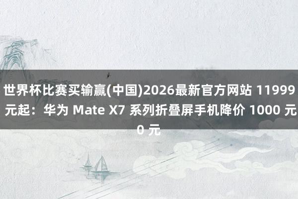 世界杯比赛买输赢(中国)2026最新官方网站 11999 元起：华为 Mate X7 系列折叠屏手机降价 1000 元