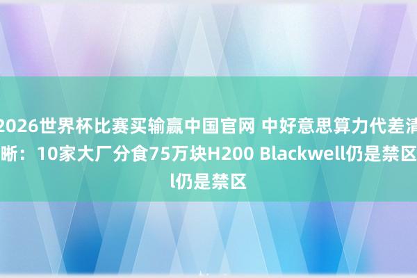 2026世界杯比赛买输赢中国官网 中好意思算力代差清晰：10家大厂分食75万块H200 Blackwell仍是禁区