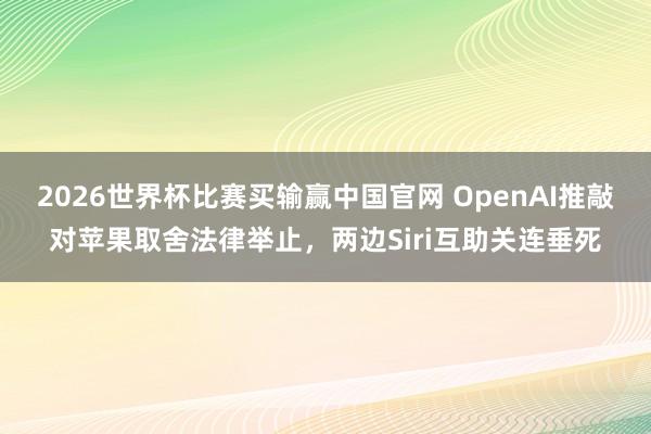 2026世界杯比赛买输赢中国官网 OpenAI推敲对苹果取舍法律举止，两边Siri互助关连垂死