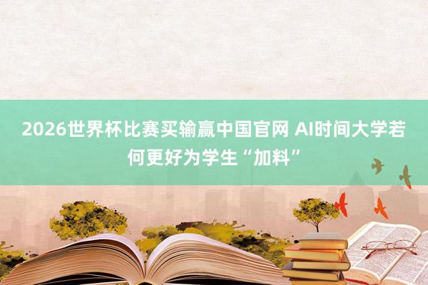 2026世界杯比赛买输赢中国官网 AI时间大学若何更好为学生“加料”