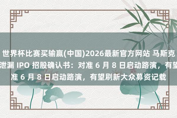 世界杯比赛买输赢(中国)2026最新官方网站 马斯克 SpaceX 最快下周泄漏 IPO 招股确认书：对准 6 月 8 日启动路演，有望刷新大众募资记载
