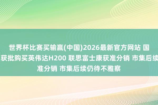 世界杯比赛买输赢(中国)2026最新官方网站 国内10家企业获批购买英伟达H200 联思富士康获准分销 市集后续仍待不雅察