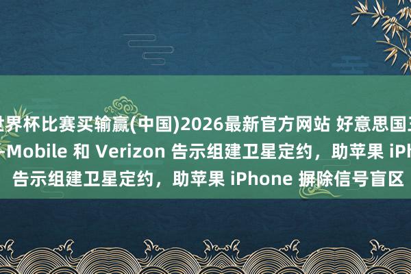 世界杯比赛买输赢(中国)2026最新官方网站 好意思国三大运营商 AT&T、T-Mobile 和 Verizon 告示组建卫星定约，助苹果 iPhone 摒除信号盲区