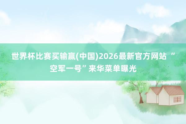 世界杯比赛买输赢(中国)2026最新官方网站 “空军一号”来华菜单曝光