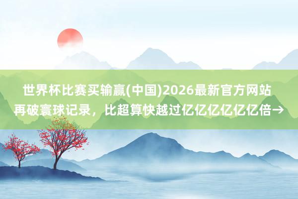 世界杯比赛买输赢(中国)2026最新官方网站 再破寰球记录，比超算快越过亿亿亿亿亿亿倍→