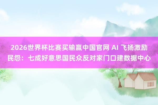 2026世界杯比赛买输赢中国官网 AI 飞扬激励民怨：七成好意思国民众反对家门口建数据中心