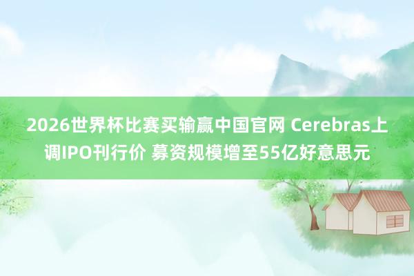 2026世界杯比赛买输赢中国官网 Cerebras上调IPO刊行价 募资规模增至55亿好意思元