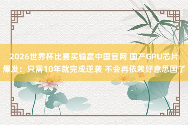 2026世界杯比赛买输赢中国官网 国产GPU芯片爆发:只需10年就完成逆袭 不会再依赖好意思国了