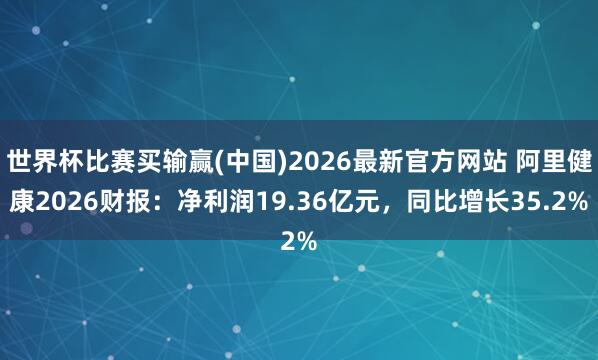 世界杯比赛买输赢(中国)2026最新官方网站 阿里健康2026财报：净利润19.36亿元，同比增长35.2%