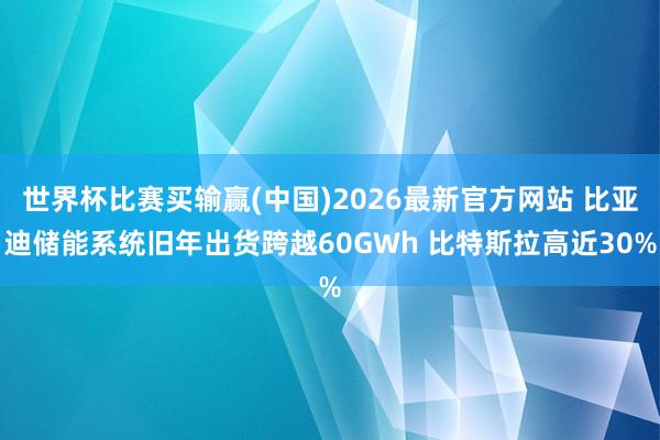 世界杯比赛买输赢(中国)2026最新官方网站 比亚迪储能系统旧年出货跨越60GWh 比特斯拉高近30%