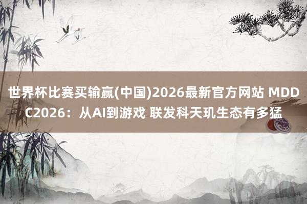 世界杯比赛买输赢(中国)2026最新官方网站 MDDC2026：从AI到游戏 联发科天玑生态有多猛