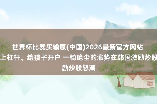 世界杯比赛买输赢(中国)2026最新官方网站 费事上杠杆、给孩子开户 一骑绝尘的涨势在韩国激励炒股怒潮