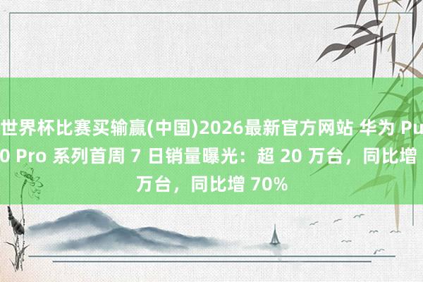 世界杯比赛买输赢(中国)2026最新官方网站 华为 Pura 90 Pro 系列首周 7 日销量曝光：超 20 万台，同比增 70%