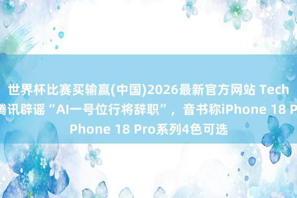 世界杯比赛买输赢(中国)2026最新官方网站 TechWeb微晚报：腾讯辟谣“AI一号位行将辞职”，音书称iPhone 18 Pro系列4色可选