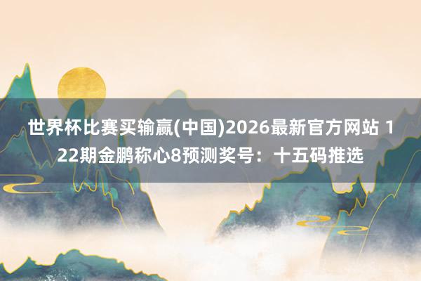 世界杯比赛买输赢(中国)2026最新官方网站 122期金鹏称心8预测奖号:十五码推选