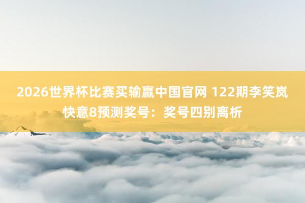 2026世界杯比赛买输赢中国官网 122期李笑岚快意8预测奖号：奖号四别离析