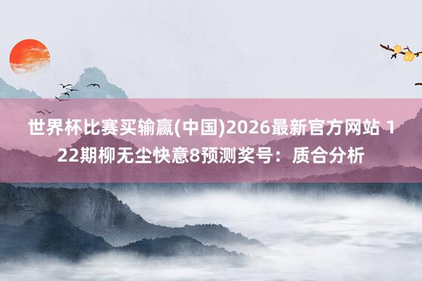 世界杯比赛买输赢(中国)2026最新官方网站 122期柳无尘快意8预测奖号：质合分析