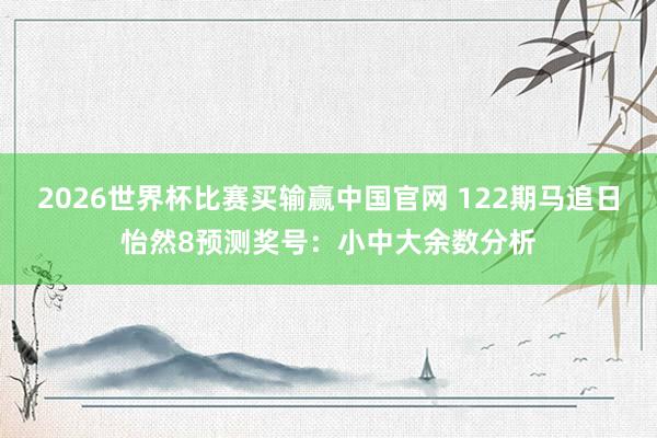 2026世界杯比赛买输赢中国官网 122期马追日怡然8预测奖号：小中大余数分析