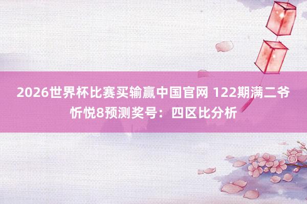2026世界杯比赛买输赢中国官网 122期满二爷忻悦8预测奖号：四区比分析