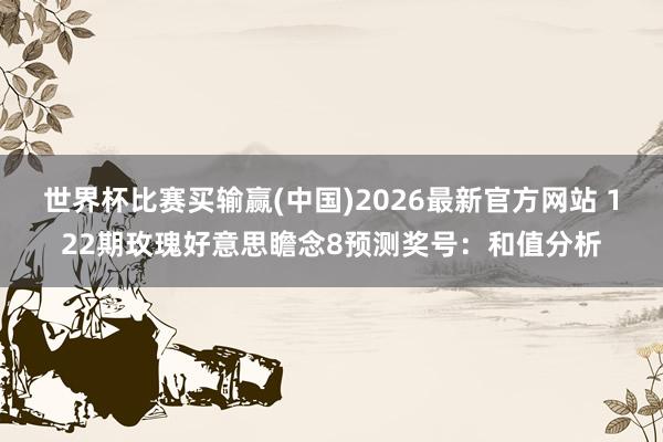 世界杯比赛买输赢(中国)2026最新官方网站 122期玫瑰好意思瞻念8预测奖号：和值分析