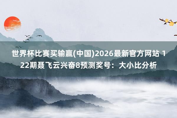 世界杯比赛买输赢(中国)2026最新官方网站 122期聂飞云兴奋8预测奖号：大小比分析