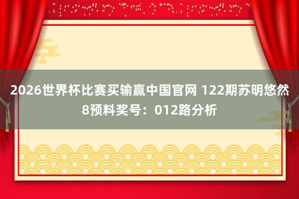 2026世界杯比赛买输赢中国官网 122期苏明悠然8预料奖号：012路分析