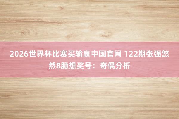 2026世界杯比赛买输赢中国官网 122期张强悠然8臆想奖号：奇偶分析