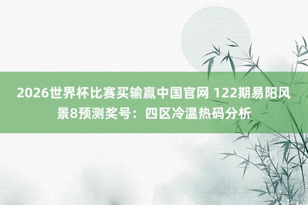 2026世界杯比赛买输赢中国官网 122期易阳风景8预测奖号：四区冷温热码分析